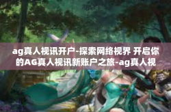 ag真人视讯开户-探索网络视界 开启你的AG真人视讯新账户之旅-ag真人视讯开户