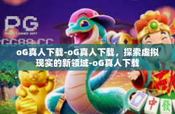 oG真人下载-oG真人下载，探索虚拟现实的新领域-oG真人下载