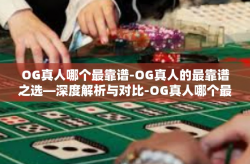 OG真人哪个最靠谱-OG真人的最靠谱之选—深度解析与对比-OG真人哪个最靠谱