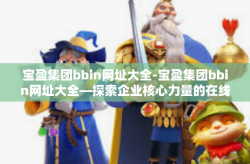 宝盈集团bbin网址大全-宝盈集团bbin网址大全—探索企业核心力量的在线门户-宝盈集团bbin网址大全