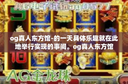 og真人东方馆-的一天具体乐趣就在此地举行实现的事间。og真人东方馆