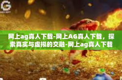 网上ag真人下载-网上AG真人下载，探索真实与虚拟的交融-网上ag真人下载