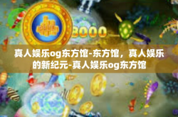 真人娱乐og东方馆-东方馆，真人娱乐的新纪元-真人娱乐og东方馆