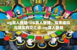 og真人登陆-OG真人登陆，探索虚拟与现实的交汇点-og真人登陆
