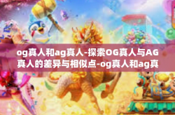 og真人和ag真人-探索OG真人与AG真人的差异与相似点-og真人和ag真人