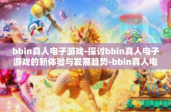 bbin真人电子游戏-探讨bbin真人电子游戏的新体验与发展趋势-bbin真人电子游戏