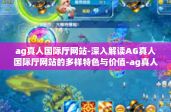 ag真人国际厅网站-深入解读AG真人国际厅网站的多样特色与价值-ag真人国际厅网站
