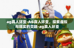 ag真人环亚-AG真人环亚，探索虚拟与现实的交融-ag真人环亚