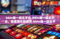 bbin唯一娱乐平台-BBin唯一娱乐平台，探索娱乐新境界-bbin唯一娱乐平台