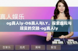 og真人ly-OG真人与LY，探索虚拟与现实的交融-og真人ly