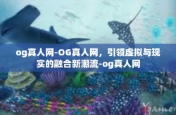 og真人网-OG真人网，引领虚拟与现实的融合新潮流-og真人网
