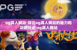 og真人网站-探究og真人网站的魅力和功能特点-og真人网站