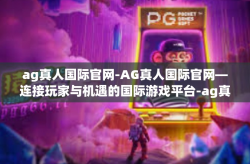 ag真人国际官网-AG真人国际官网—连接玩家与机遇的国际游戏平台-ag真人国际官网