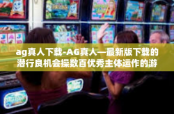 ag真人下载-AG真人—最新版下载的潜行良机会操数百优秀主体运作的游戏体验-ag真人下载
