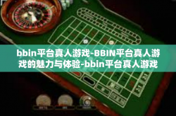 bbin平台真人游戏-BBIN平台真人游戏的魅力与体验-bbin平台真人游戏