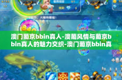澳门葡京bbin真人-澳葡风情与葡京bbin真人的魅力交织-澳门葡京bbin真人