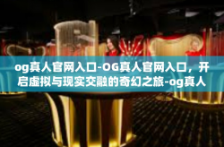 og真人官网入口-OG真人官网入口，开启虚拟与现实交融的奇幻之旅-og真人官网入口