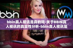 bbin真人视讯是真的吗-关于BBIN真人视讯的真实性分析-bbin真人视讯是真的吗