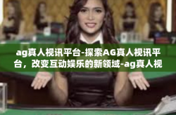 ag真人视讯平台-探索AG真人视讯平台，改变互动娱乐的新领域-ag真人视讯平台