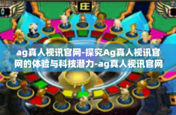 ag真人视讯官网-探究Ag真人视讯官网的体验与科技潜力-ag真人视讯官网