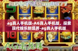 ag真人手机版-AG真人手机版，探索现代娱乐新境界-ag真人手机版