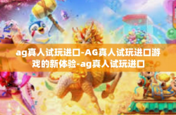 ag真人试玩进口-AG真人试玩进口游戏的新体验-ag真人试玩进口