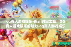 og真人游戏娱乐-邈sii时空之旅，OG真人游戏娱乐的魅力-og真人游戏娱乐