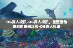 OG真人视讯-OG真人视讯，重塑互动体验的未来趋势-OG真人视讯