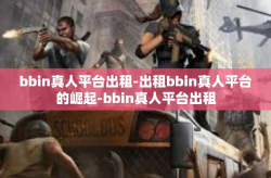 bbin真人平台出租-出租bbin真人平台的崛起-bbin真人平台出租