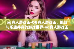 og真人游戏王-OG真人游戏王，挑战与乐趣并存的游戏世界-og真人游戏王