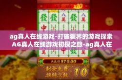 ag真人在线游戏-打破疆界的游戏探索 AG真人在线游戏初探之旅-ag真人在线游戏
