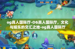 og真人国际厅-OG真人国际厅，文化与娱乐的交汇之地-og真人国际厅