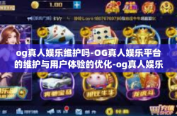 og真人娱乐维护吗-OG真人娱乐平台的维护与用户体验的优化-og真人娱乐维护吗