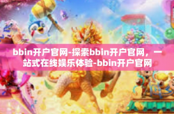 bbin开户官网-探索bbin开户官网，一站式在线娱乐体验-bbin开户官网