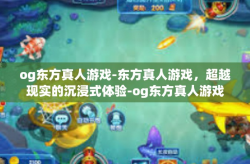 og东方真人游戏-东方真人游戏，超越现实的沉浸式体验-og东方真人游戏