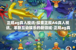正规ag真人视讯-探索正规AG真人视讯，革新互动娱乐的新领域-正规ag真人视讯