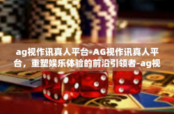 ag视作讯真人平台-AG视作讯真人平台，重塑娱乐体验的前沿引领者-ag视作讯真人平台