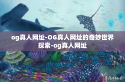 og真人网址-OG真人网址的奇妙世界探索-og真人网址