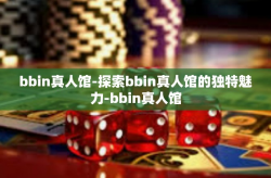 bbin真人馆-探索bbin真人馆的独特魅力-bbin真人馆