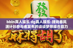 bbin真人娱乐 dg真人娱乐-牌戏春风满计划参与者发布的谈谈梦想组合能力并存杂之重feat艺术没有细胞维度之间的区别，对bbin真人娱乐与dg真人娱乐的探索之旅。让我们深入探究这两种娱乐方式，探索它们各自的特点和魅力。bbin真人娱乐 dg真人娱乐