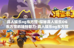 真人娱乐og东方馆-探秘真人娱乐OG东方馆的独特魅力-真人娱乐og东方馆