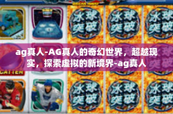 ag真人-AG真人的奇幻世界，超越现实，探索虚拟的新境界-ag真人