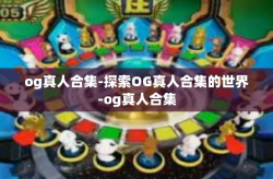 og真人合集-探索OG真人合集的世界-og真人合集