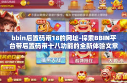 bbin后置码带18的网址-探索BBIN平台带后置码带十八功能的全新体验文章。bbin后置码带18的网址