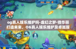 og真人娱乐维护吗-虚幻之梦·倚华丽打造未来，OG真人娱乐维护及卓越服务的探寻-og真人娱乐维护吗