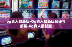 og真人最新版-Og真人最新版探秘与解析-og真人最新版
