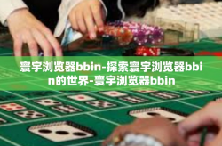 寰宇浏览器bbin-探索寰宇浏览器bbin的世界-寰宇浏览器bbin