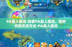 PA真人视讯-探索PA真人视讯，新时代的交流方式-PA真人视讯