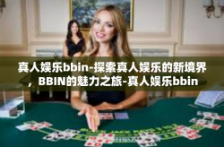 真人娱乐bbin-探索真人娱乐的新境界，BBIN的魅力之旅-真人娱乐bbin