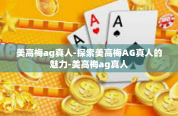 美高梅ag真人-探索美高梅AG真人的魅力-美高梅ag真人